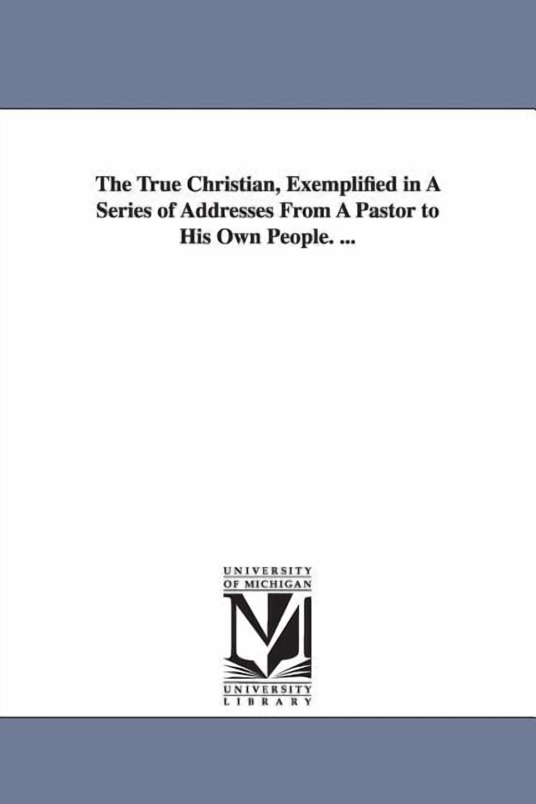 His Addresses The True Christian, Exemplified in A Series of Addresses From A Pastor ...