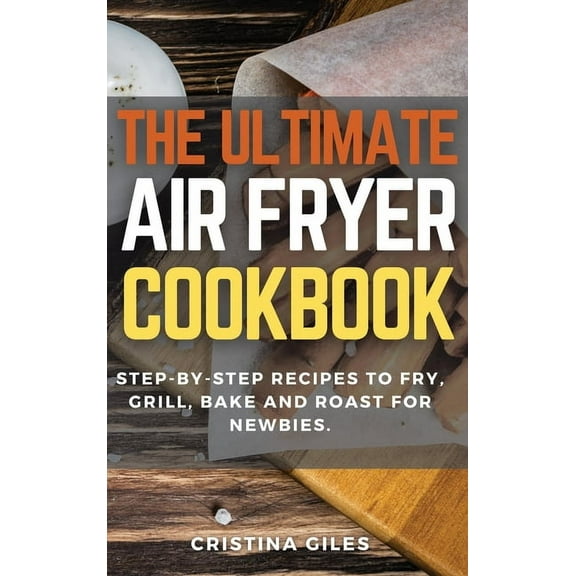 The ultimate Air Fryer CookBook : Step-by-step Recipes to Fry, Grill, Bake and Roast for Newbies. (Hardcover)