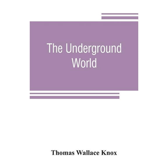The underground world : a mirror of life below the surface, with vivid descriptions of the hidden works of nature and art, comprising incidents and adventures beyond the light of day (Paperback)