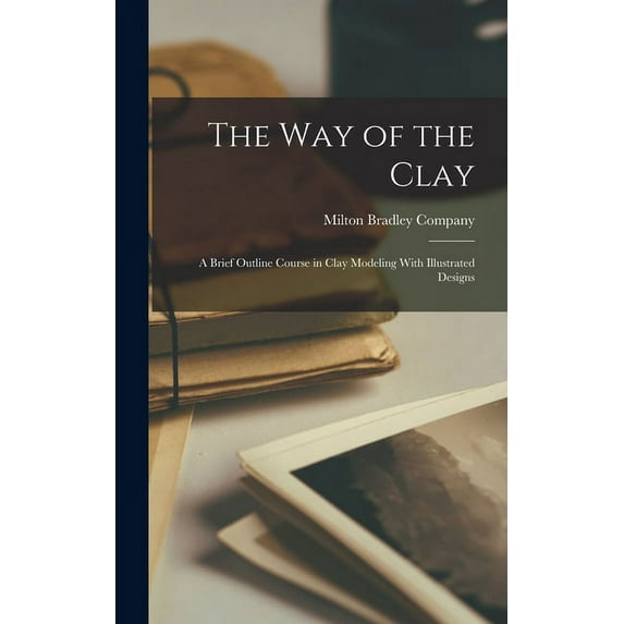 The way of the Clay; a Brief Outline Course in Clay Modeling With Illustrated Designs (Hardcover)