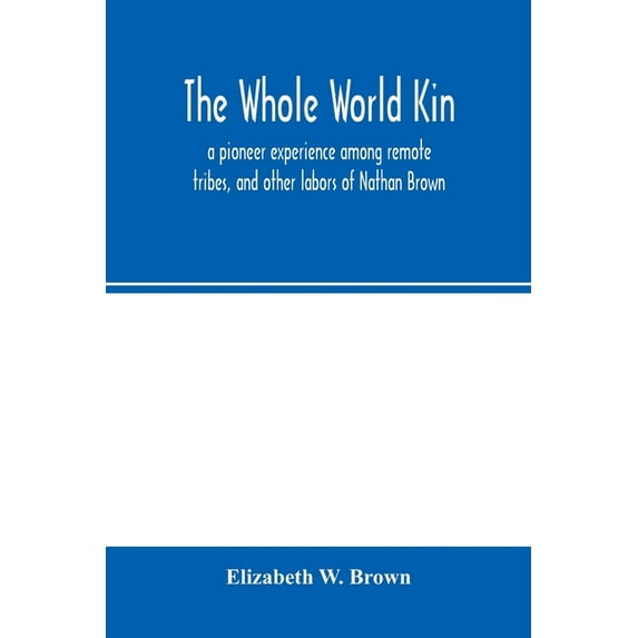 The whole world kin: a pioneer experience among remote tribes, and other labors of Nathan Brown, (Paperback)