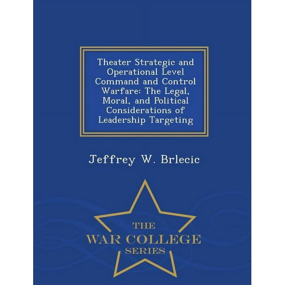 Theater Strategic and Operational Level Command and Control Warfare: The Legal, Moral, and Political Considerations of L, (Paperback)