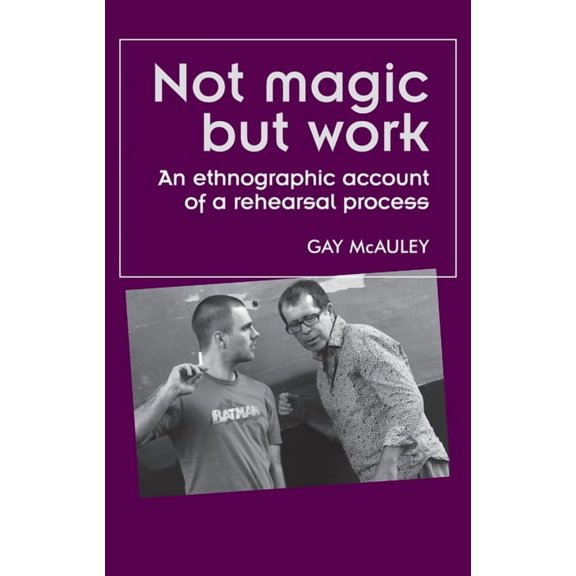 Theatre: Theory - Practice - Performance Not Magic But Work: An Ethnographic Account of a Rehearsal Process, (Paperback)