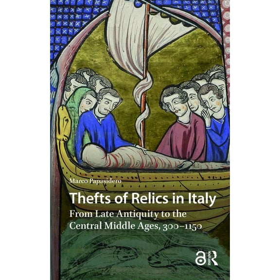 Italy in Late Antiquity and the Early Mi Thefts of Relics in Italy: From Late Antiquity to the Central Middle Ages, 300-1150, (Hardcover)