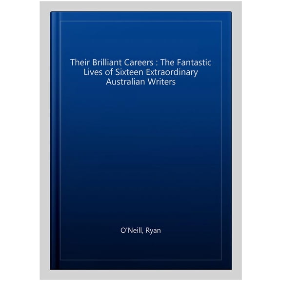 Their Brilliant Careers : The Fantastic Lives of Sixteen Extraordinary Australian Writers
