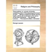 Theo-Politica Or, a Body of Divinity, Containing Rules of the Special Government of God, ... Being a Method of Those Saving Truths, Which Are Contained in the Canon of the Holy Scripture, ... by Geor