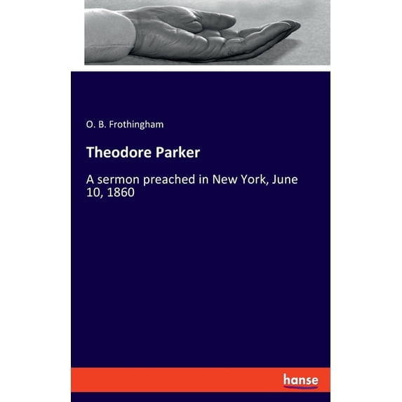 Theodore Parker: A sermon preached in New York, June 10, 1860, (Paperback)