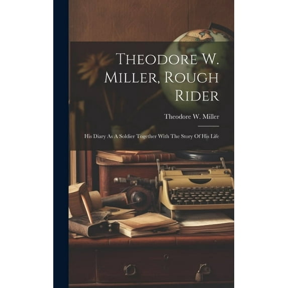 Theodore W. Miller, Rough Rider: His Diary As A Soldier Together With The Story Of His Life (Hardcover)
