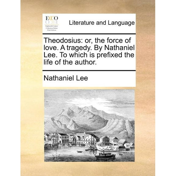 Theodosius: Or, the Force of Love. a Tragedy. by Nathaniel Lee. to Which Is Prefixed the Life of the Author. (Paperback)