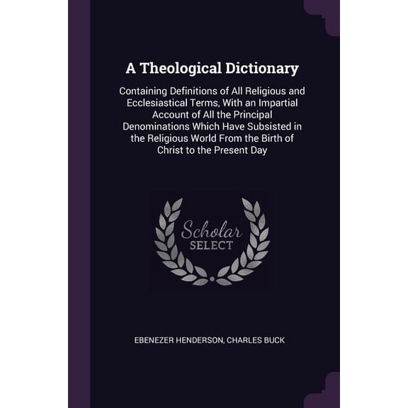 A Theological Dictionary : Containing Definitions of All Religious and Ecclesiastical Terms, With an Impartial Account of All the Principal Denominations Which Have Subsisted in the Religious World From the Birth of Christ to the Present Day (Paperback)