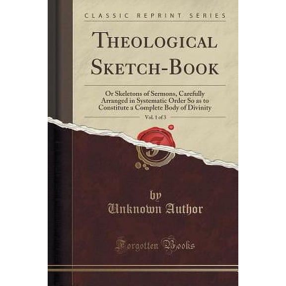 Theological Sketch-Book, Vol. 1 of 3 : Or Skeletons of Sermons, Carefully Arranged in Systematic Order So as to Constitute a Complete Body of Divinity (Classic Reprint)