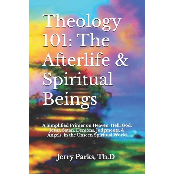 Theology 101: The Afterlife & Spiritual Beings: A Simplified Primer on Heaven, Hell, God, Jesus, Satan, Demons, Judg, (Paperback)