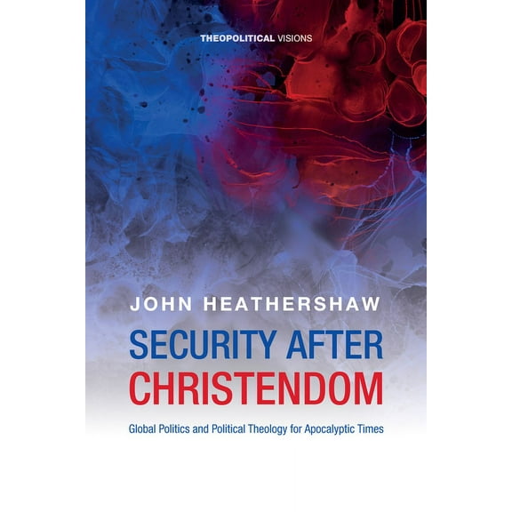 Theopolitical Visions: Security After Christendom: Global Politics and Political Theology for Apocalyptic Times (Hardcover)