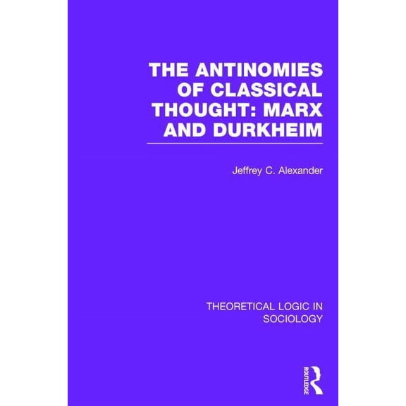 Theoretical Logic in Sociology The Antinomies of Classical Thought: Marx and Durkheim (Theoretical Logic in Sociology), (Hardcover)