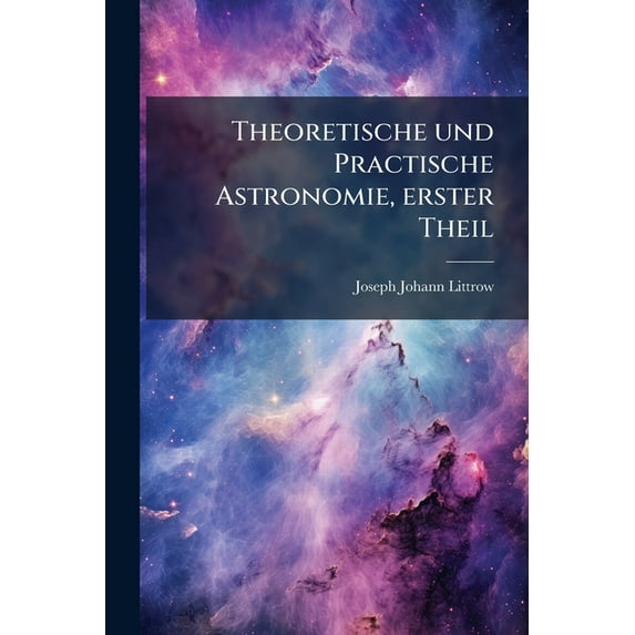Theoretische und Practische Astronomie, erster Theil : Theoretische Und Practische Astronomie (Paperback)