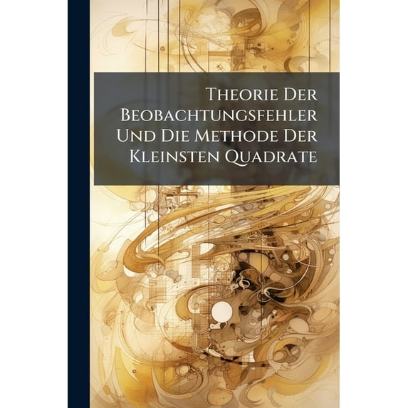 Theorie Der Beobachtungsfehler Und Die Methode Der Kleinsten Quadrate : Mit Ihrer Anwendung Auf Die Geodösie Und Die Wassermessungen (Paperback)