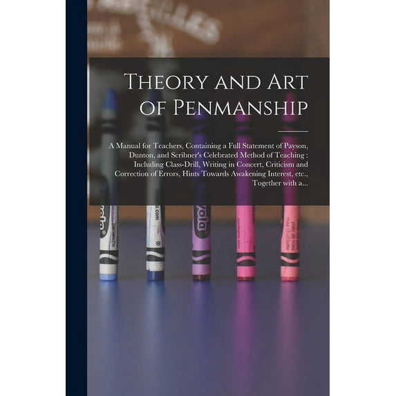 Theory and Art of Penmanship: a Manual for Teachers, Containing a Full Statement of Payson, Dunton, and Scribner's Celebrated Method of Teaching: Including Class-drill, Writing in Concert, Criticism a