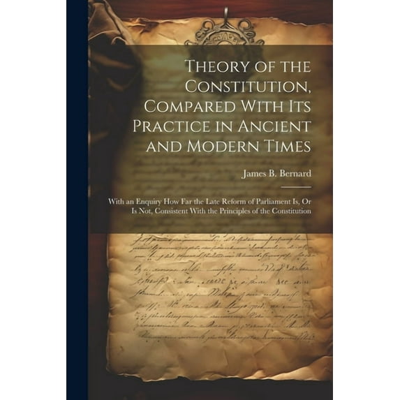 Theory of the Constitution, Compared With Its Practice in Ancient and Modern Times: With an Enquiry How Far the Late Reform of Parliament Is, Or Is Not, Consistent With the Principles of the Constitut