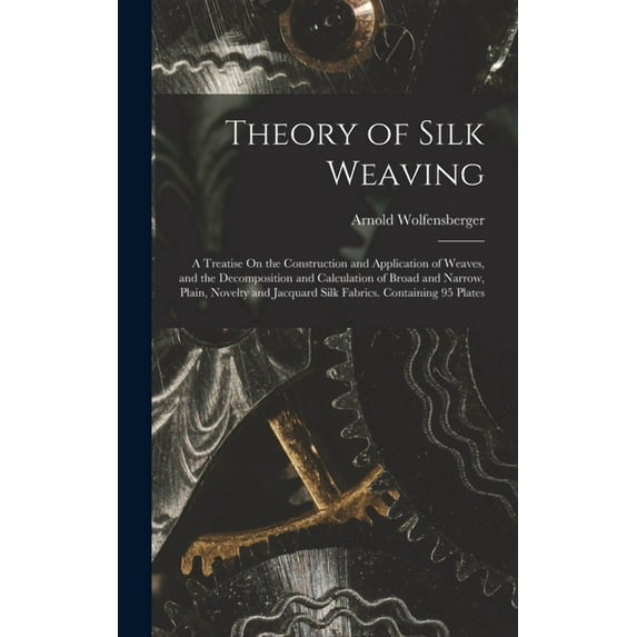 Theory of Silk Weaving: A Treatise On the Construction and Application of Weaves, and the Decomposition and Calculation of Broad and Narrow, Plain, Novelty and Jacquard Silk Fabrics. Containing 95 Pla