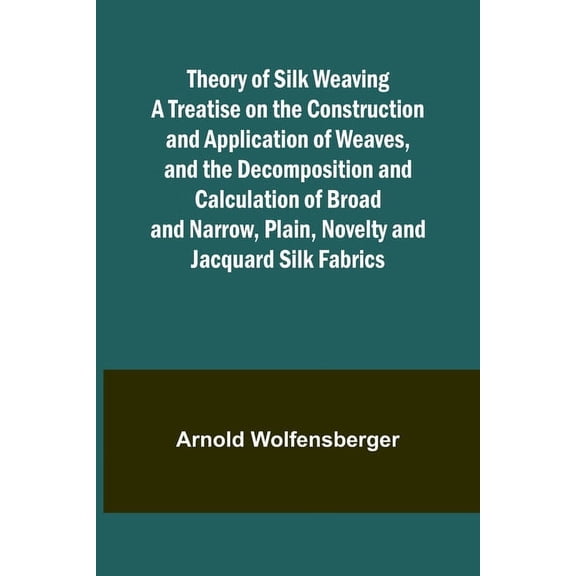 Theory of Silk Weaving A Treatise on the Construction and Application of Weaves, and the Decomposition and Calculation o, (Paperback)