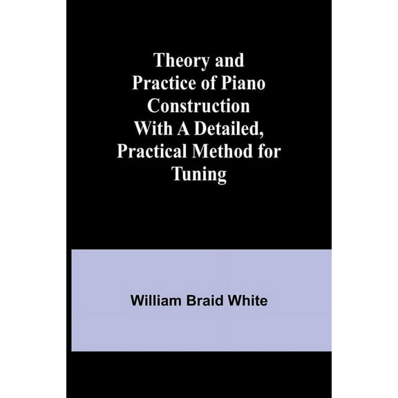 Theory and Practice of Piano Construction With a Detailed, Practical Method for Tuning, (Paperback)