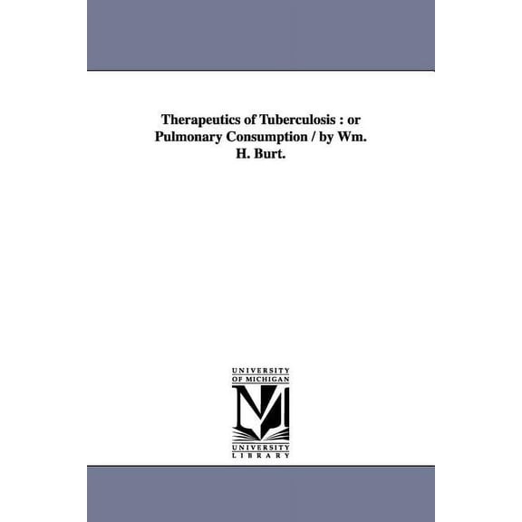 Therapeutics of Tuberculosis: or Pulmonary Consumption / by Wm. H. Burt., (Paperback)