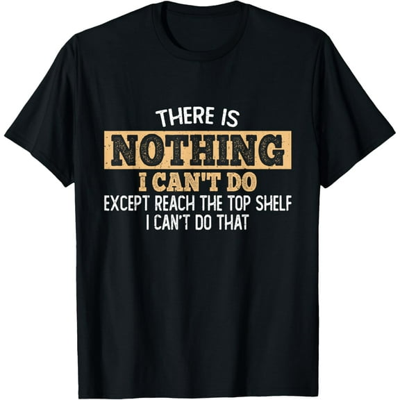 There Is Nothing I Can't Do Except Reach The Top Shelf Humor T-Shirt
