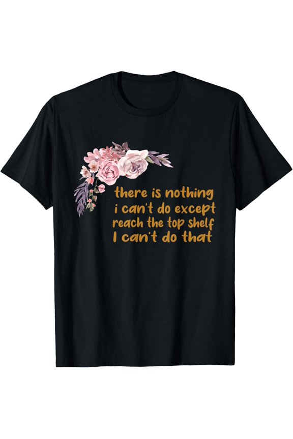 There Is Nothing I Can't Do Except Reach The Top Shelf T-Shirt