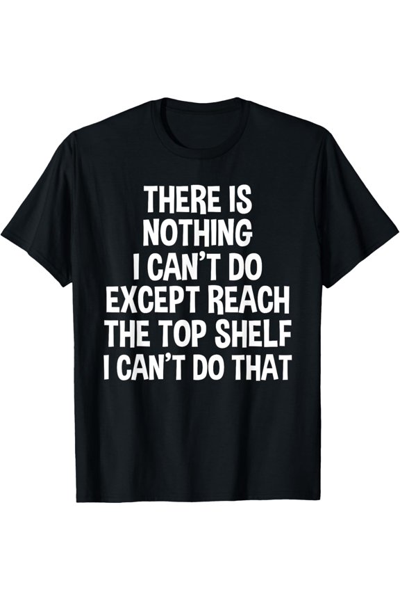 There Is Nothing I Can't Do Except Reach The Top Shelf T-Shirt