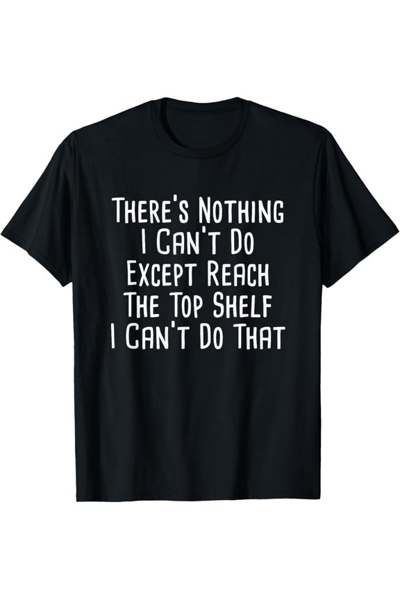 There Is Nothing I Can't Do Except Reach The Top Shelf T-Shirt