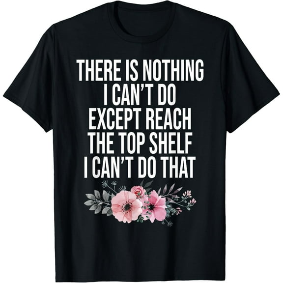 There Is Nothing I Can't Do Except Reach The Top Shelf T-Shirt