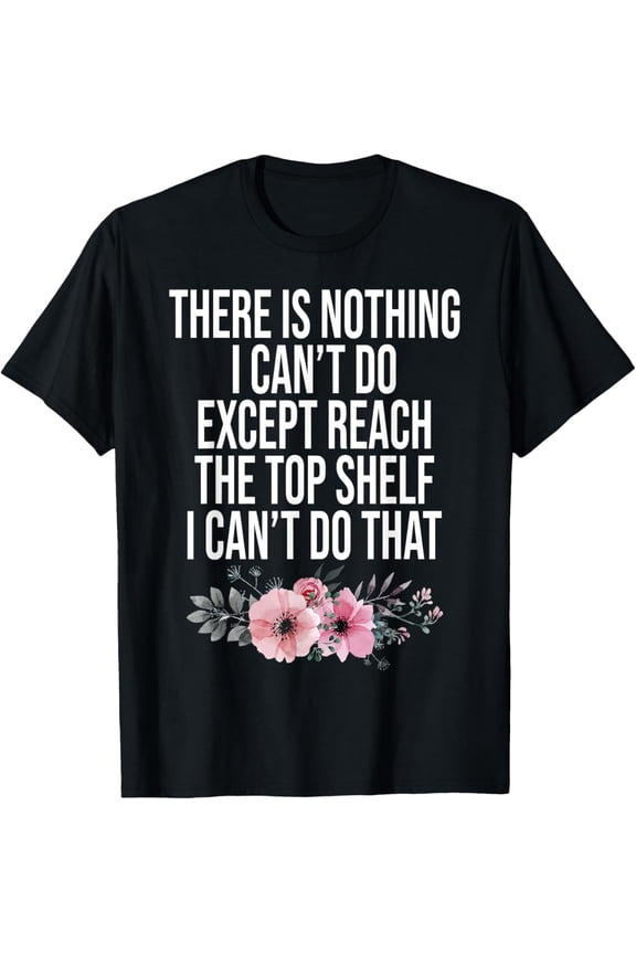 There Is Nothing I Can't Do Except Reach The Top Shelf T-Shirt