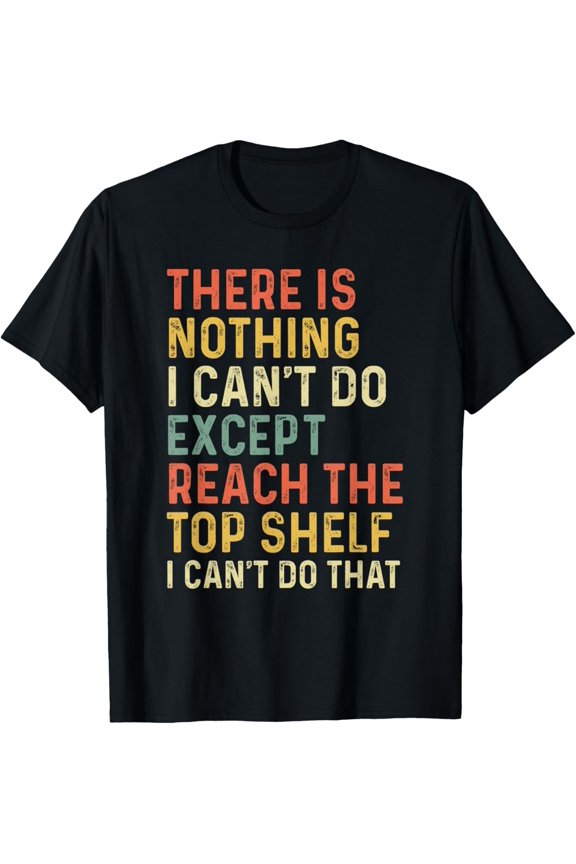 There Is Nothing I Can't Do Except Reach The Top Shelf T-Shirt
