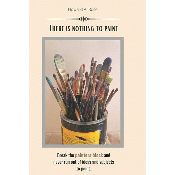There is nothing to paint: Break the painters block and never run out of ideas and subjects to paint (Paperback)