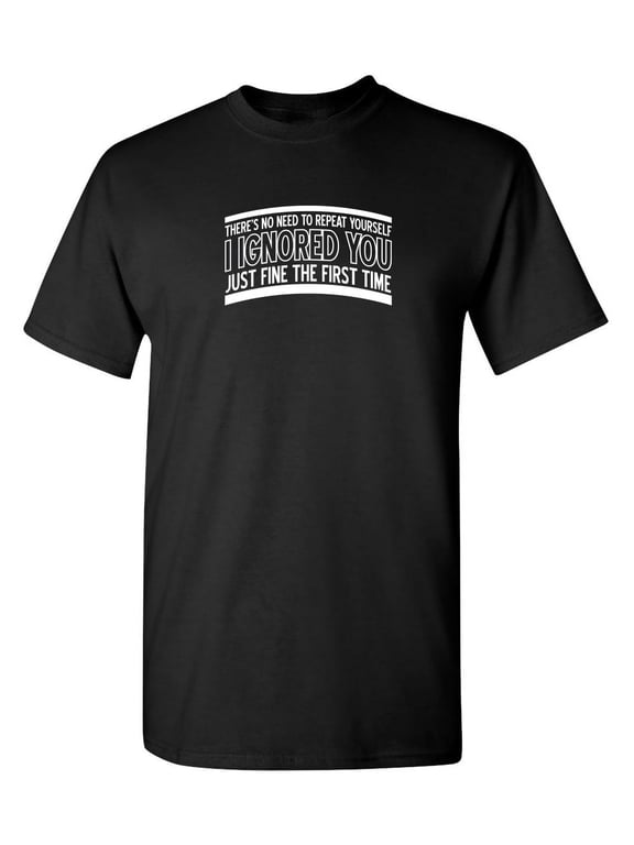 There's No Need to Repeat Yourself I Ignored you Novelty Humor GraphicT ees Men Shirt Funny Sarcastic T Shirt