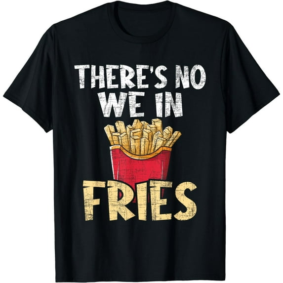There's No We In Fries - French Fries Fast Food Lover Foodie T-Shirt