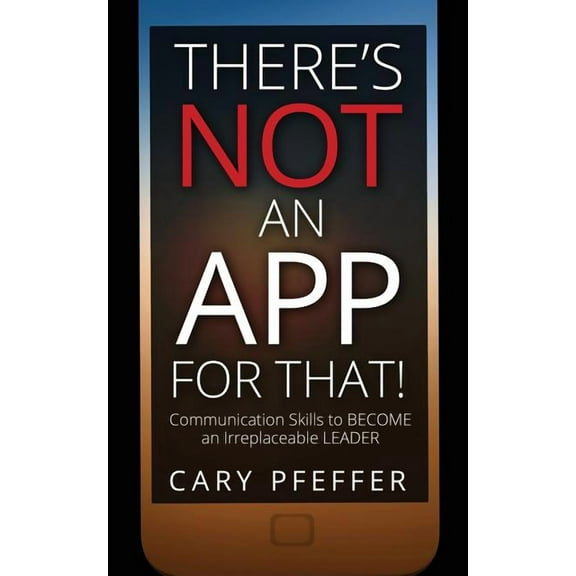 There's Not an App for That: Communication Skills to Become an Irreplaceable Leader, (Paperback)