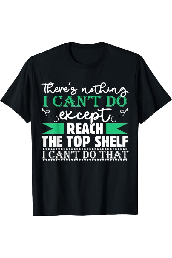 There's Nothing I Can't Do Except Reach The Top Shelf T-Shirt