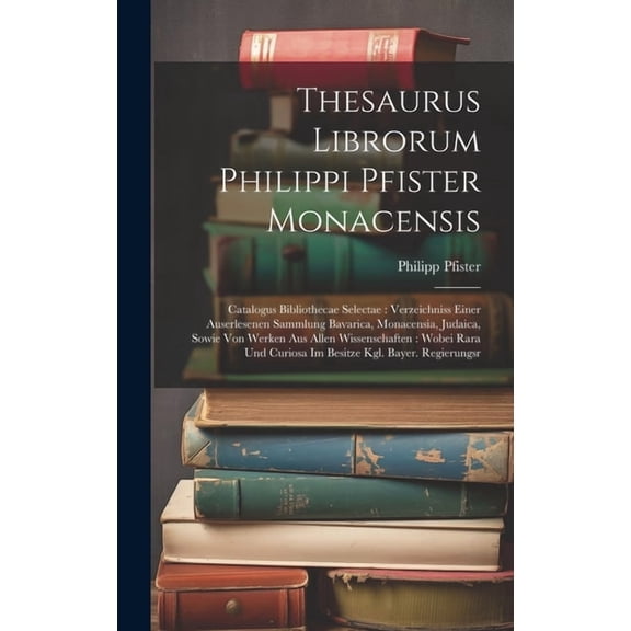 Thesaurus Librorum Philippi Pfister Monacensis: Catalogus Bibliothecae Selectae: Verzeichniss Einer Auserlesenen Sammlung Bavarica, Monacensia, Judaica, Sowie Von Werken Aus Allen Wissenschaften: Wobe