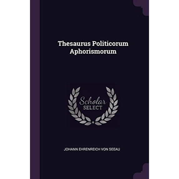 Thesaurus Politicorum Aphorismorum Paperback 137852456X 9781378524565 Johann Ehrenreich von Seeau