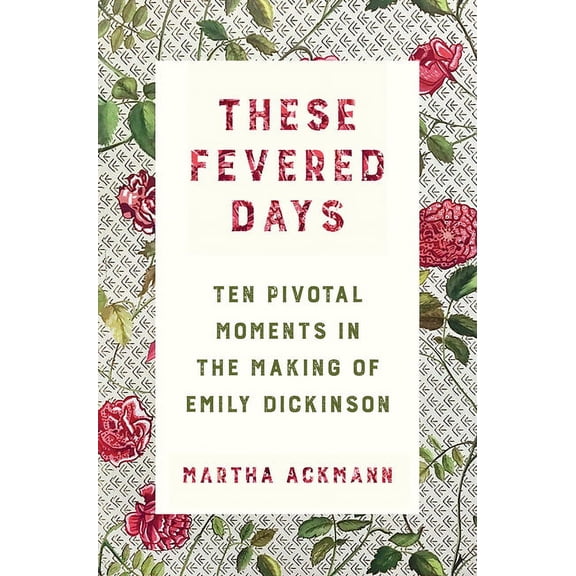 These Fevered Days: Ten Pivotal Moments in the Making of Emily Dickinson, (Hardcover)