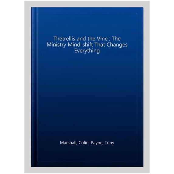 Thetrellis and the Vine : The Ministry Mind-shift That Changes Everything