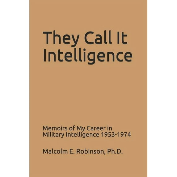 They Call It Intelligence: Memoirs of My Career in Military Intelligence 1953-1974