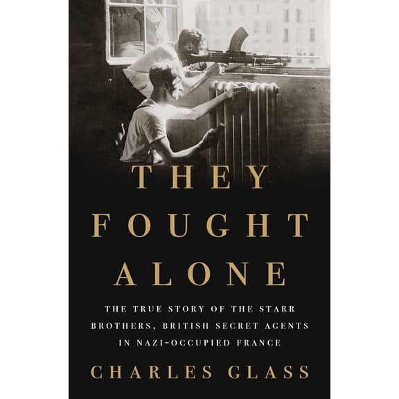 They Fought Alone: The True Story of the Starr Brothers, British Secret Agents in Nazi-Occupied France