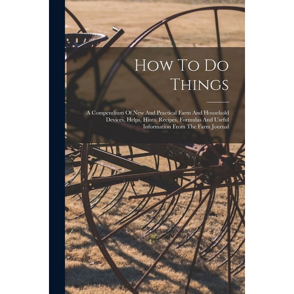How To Do Things: A Compendium Of New And Practical Farm And Household Devices, Helps, Hints, Recipes, Formulas And Useful Information From The Farm Journal (Paperback)