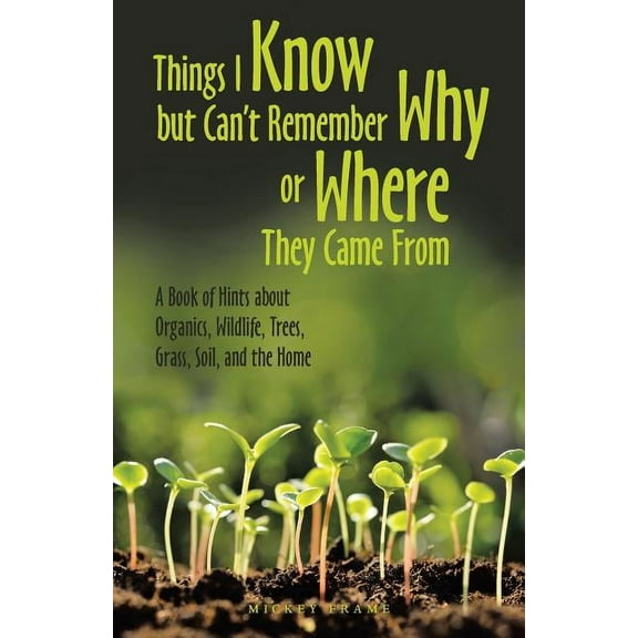 Things I Know but Can't Remember Why or Where They Came From: A Book of Hints About Organics, Wildlife, Trees, Grass, So, (Paperback)