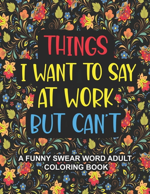 Things I Want To Say At Work But Can't: A Funny Swear Word Adult Coloring Book To Relieve Stress And Relax Swear word coloring book for adults, Coworkers, Office Stress relief Gifts (Paperback)