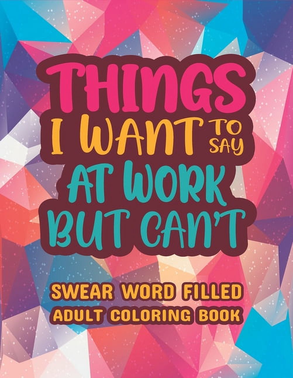 Things I Want To Say At Work But Can't: Stress Relief and Relaxation Swear Word, Swearing and Sweary Designs - Swearing Coloring Book for Adults. [Book]