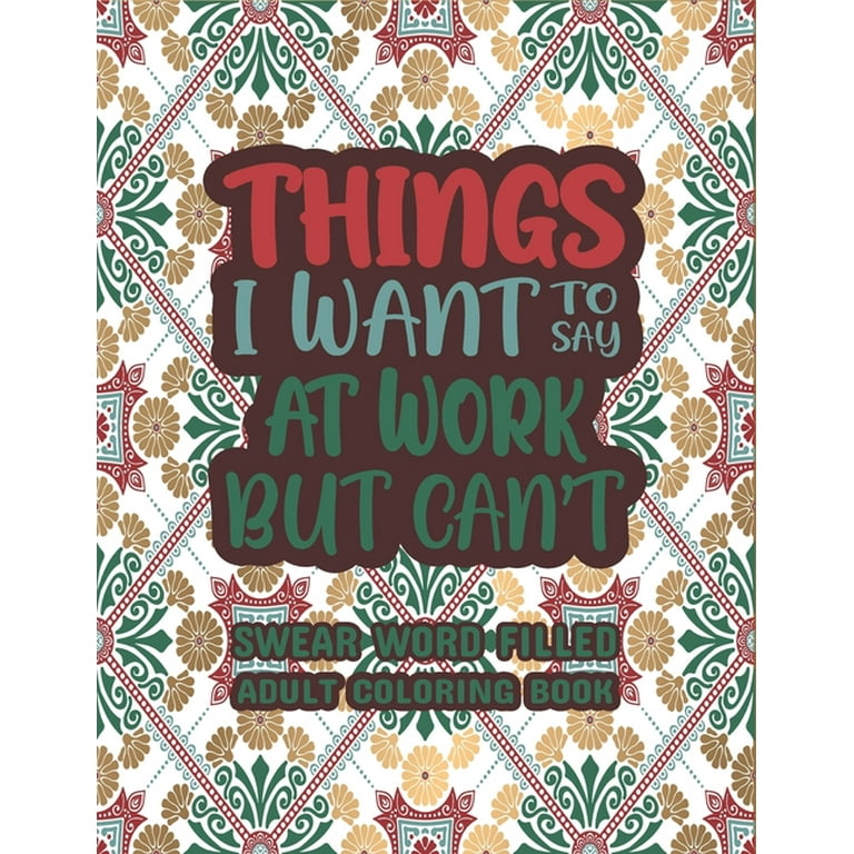 Things I Want To Say at Work But Can't: Swear Word Filled Adult Coloring Book: Swear Word, Swearing and Sweary Designs - Swearing Coloring Book for Adults [Book]