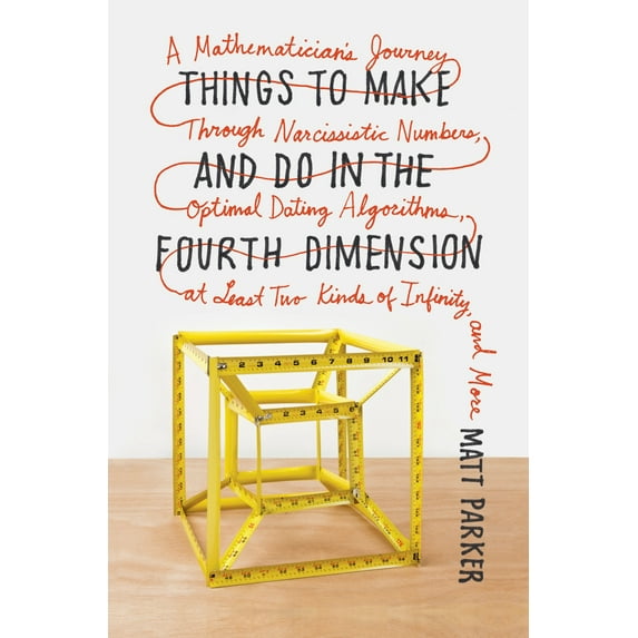 Things to Make and Do in the Fourth Dimension : A Mathematician's Journey Through Narcissistic Numbers, Optimal Dating Algorithms, at Least Two Kinds of Infinity, and More